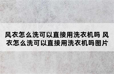 风衣怎么洗可以直接用洗衣机吗 风衣怎么洗可以直接用洗衣机吗图片